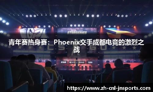 青年赛热身赛：Phoenix交手成都电竞的激烈之战