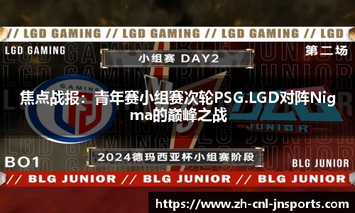 焦点战报：青年赛小组赛次轮PSG.LGD对阵Nigma的巅峰之战